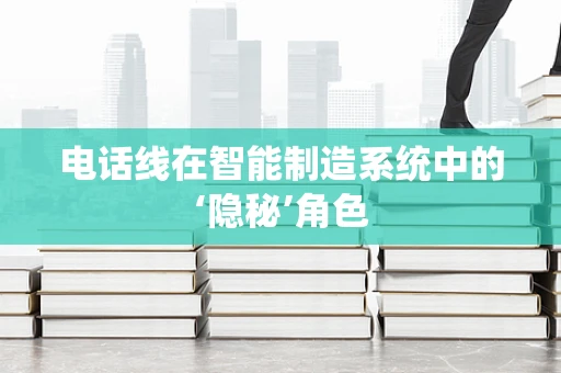 电话线在智能制造系统中的‘隐秘’角色