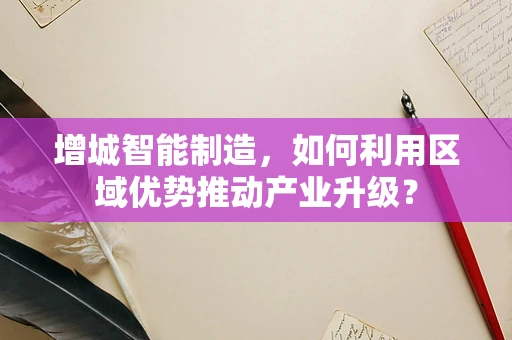 增城智能制造，如何利用区域优势推动产业升级？