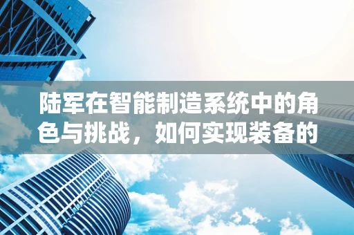 陆军在智能制造系统中的角色与挑战，如何实现装备的智能化升级？