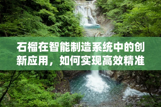 石榴在智能制造系统中的创新应用，如何实现高效精准的智能采摘？
