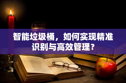 智能垃圾桶，如何实现精准识别与高效管理？