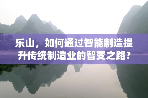 乐山，如何通过智能制造提升传统制造业的智变之路？
