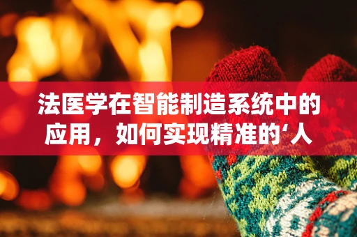 法医学在智能制造系统中的应用，如何实现精准的‘人证合一’？