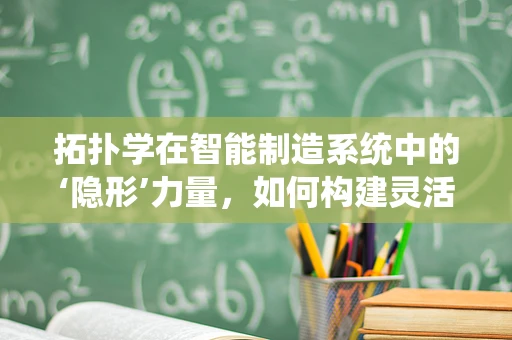 拓扑学在智能制造系统中的‘隐形’力量，如何构建灵活而稳定的生产网络？
