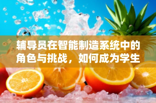 辅导员在智能制造系统中的角色与挑战，如何成为学生的智能导航？