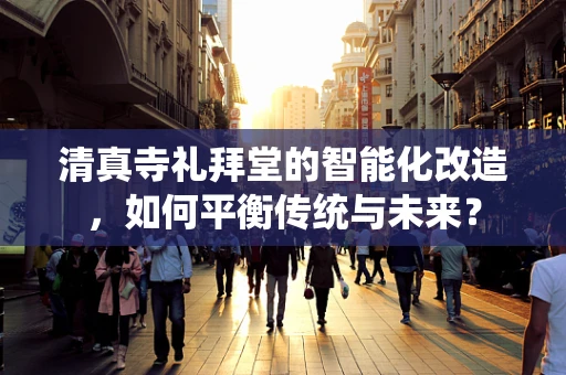 清真寺礼拜堂的智能化改造，如何平衡传统与未来？