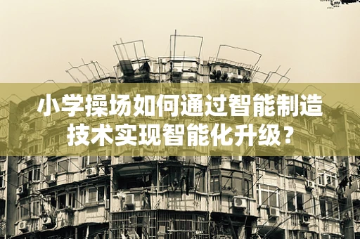 小学操场如何通过智能制造技术实现智能化升级？