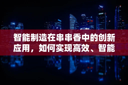 智能制造在串串香中的创新应用，如何实现高效、智能的食材追踪与配送？