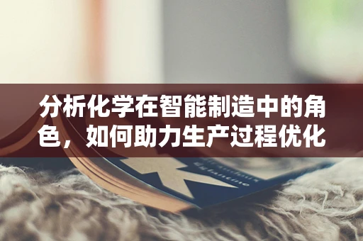 分析化学在智能制造中的角色，如何助力生产过程优化？