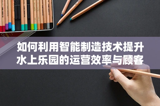 如何利用智能制造技术提升水上乐园的运营效率与顾客体验？