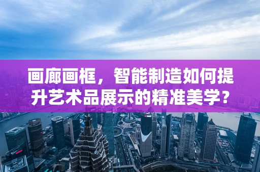 画廊画框，智能制造如何提升艺术品展示的精准美学？