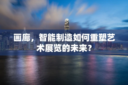 画廊，智能制造如何重塑艺术展览的未来？