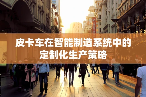 皮卡车在智能制造系统中的定制化生产策略