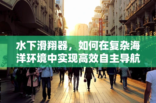 水下滑翔器，如何在复杂海洋环境中实现高效自主导航？