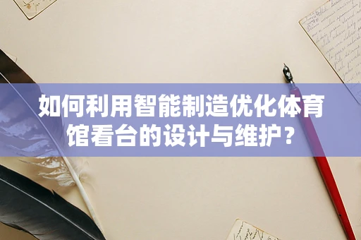 如何利用智能制造优化体育馆看台的设计与维护？