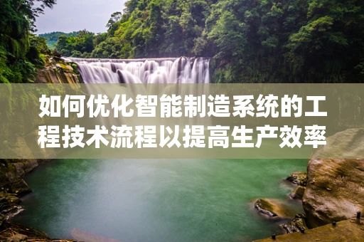 如何优化智能制造系统的工程技术流程以提高生产效率？