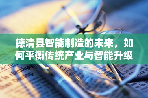 德清县智能制造的未来，如何平衡传统产业与智能升级的步伐？