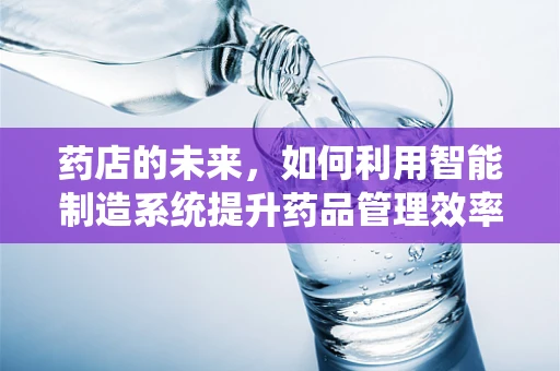 药店的未来，如何利用智能制造系统提升药品管理效率？