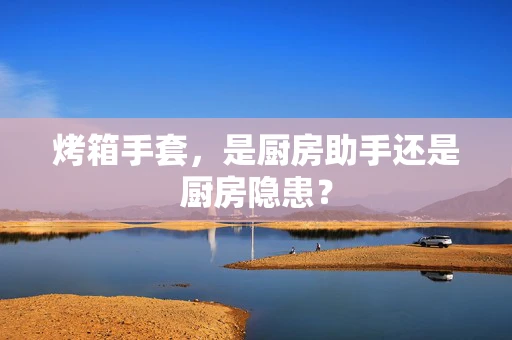 烤箱手套，是厨房助手还是厨房隐患？