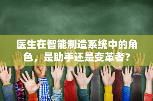 医生在智能制造系统中的角色，是助手还是变革者？