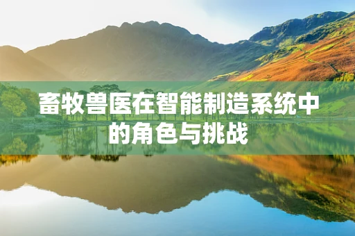 畜牧兽医在智能制造系统中的角色与挑战