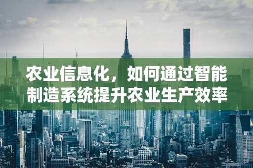 农业信息化，如何通过智能制造系统提升农业生产效率？