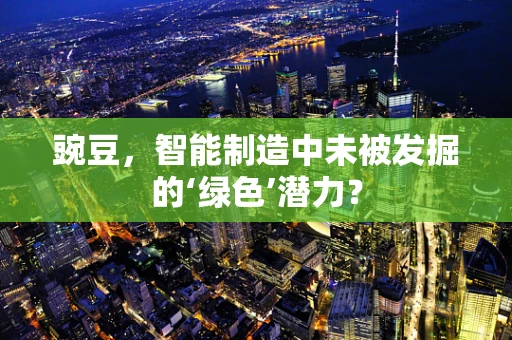 豌豆，智能制造中未被发掘的‘绿色’潜力？