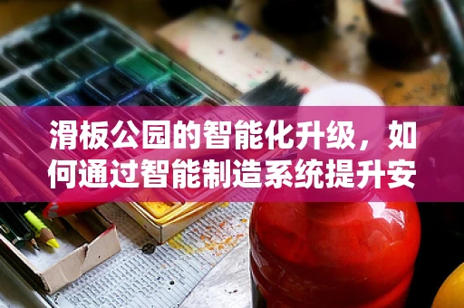 滑板公园的智能化升级，如何通过智能制造系统提升安全与效率？