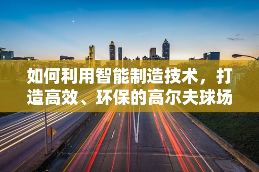如何利用智能制造技术，打造高效、环保的高尔夫球场？