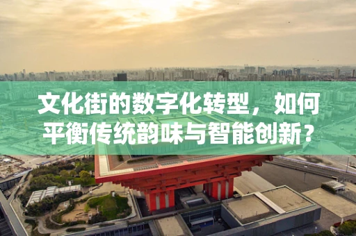 文化街的数字化转型，如何平衡传统韵味与智能创新？