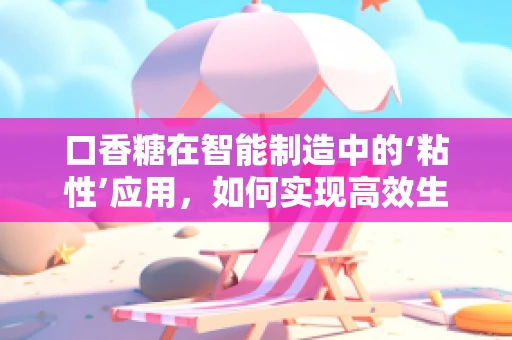 口香糖在智能制造中的‘粘性’应用，如何实现高效生产与定制化包装？
