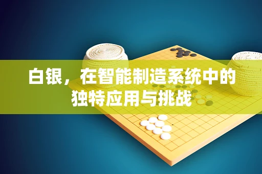 白银，在智能制造系统中的独特应用与挑战