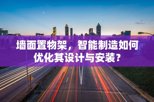 墙面置物架，智能制造如何优化其设计与安装？