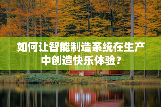 如何让智能制造系统在生产中创造快乐体验？