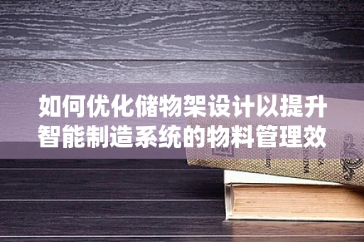 如何优化储物架设计以提升智能制造系统的物料管理效率？