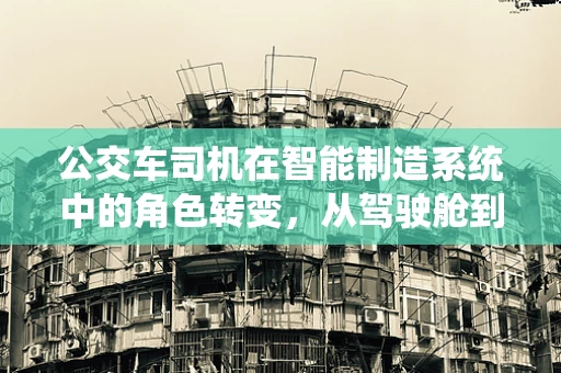 公交车司机在智能制造系统中的角色转变，从驾驶舱到数据中心的桥梁