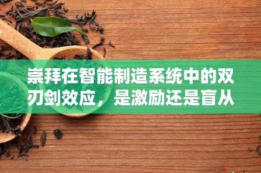 崇拜在智能制造系统中的双刃剑效应，是激励还是盲从？