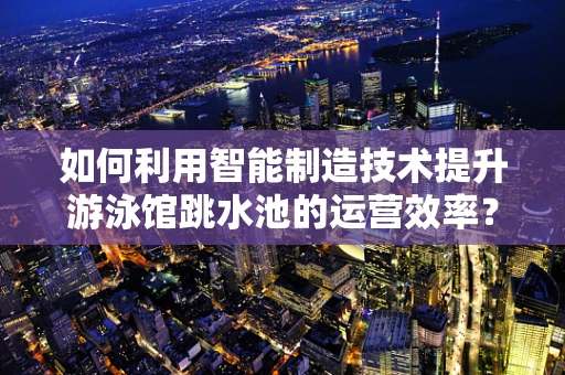 如何利用智能制造技术提升游泳馆跳水池的运营效率？
