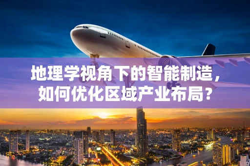 地理学视角下的智能制造，如何优化区域产业布局？