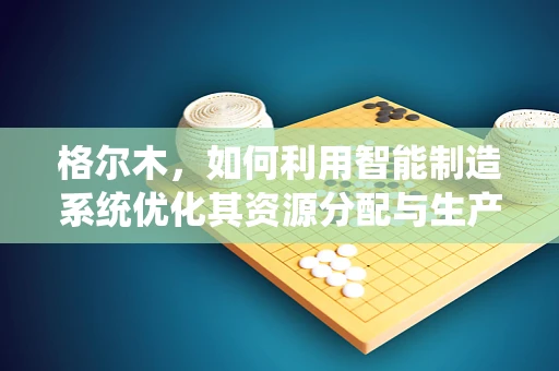 格尔木，如何利用智能制造系统优化其资源分配与生产效率？
