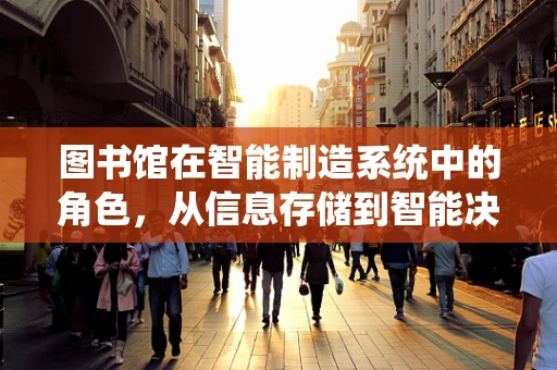 图书馆在智能制造系统中的角色，从信息存储到智能决策的桥梁？