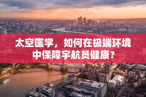 太空医学，如何在极端环境中保障宇航员健康？
