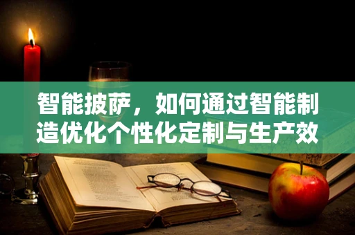 智能披萨，如何通过智能制造优化个性化定制与生产效率？