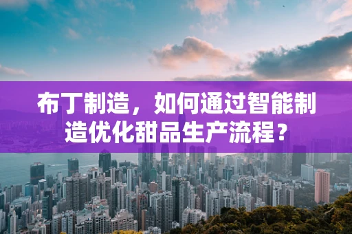 布丁制造，如何通过智能制造优化甜品生产流程？