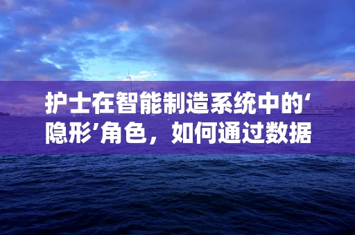 护士在智能制造系统中的‘隐形’角色，如何通过数据优化护理流程？