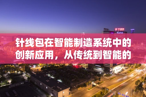 针线包在智能制造系统中的创新应用，从传统到智能的跨越