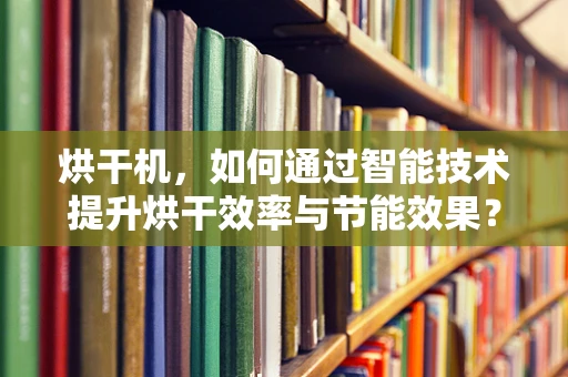 烘干机，如何通过智能技术提升烘干效率与节能效果？