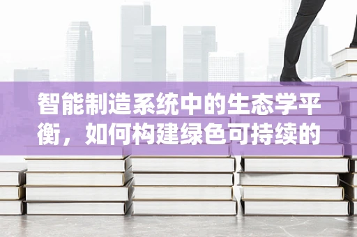 智能制造系统中的生态学平衡，如何构建绿色可持续的智能工厂？