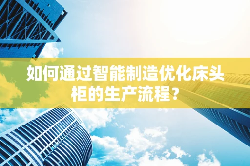 如何通过智能制造优化床头柜的生产流程？