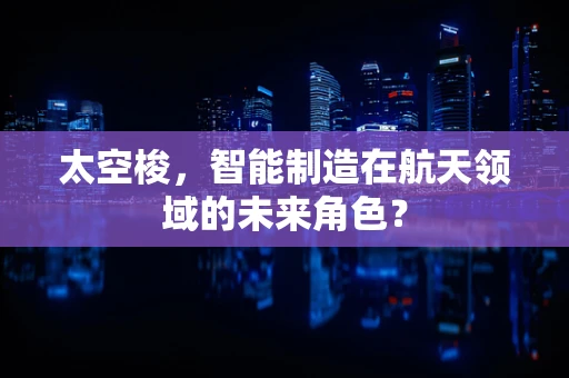 太空梭，智能制造在航天领域的未来角色？